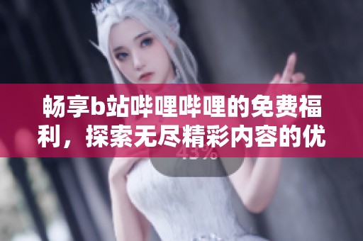畅享b站哔哩哔哩的免费福利，探索无尽精彩内容的优势