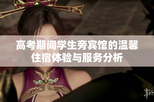 高考期间学生旁宾馆的温馨住宿体验与服务分析