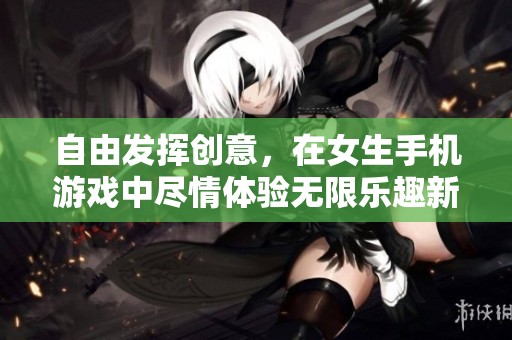 自由发挥创意，在女生手机游戏中尽情体验无限乐趣新选择
