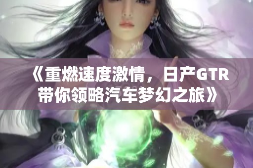 《重燃速度激情，日产GTR带你领略汽车梦幻之旅》