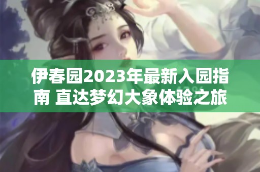 伊春园2023年最新入园指南 直达梦幻大象体验之旅