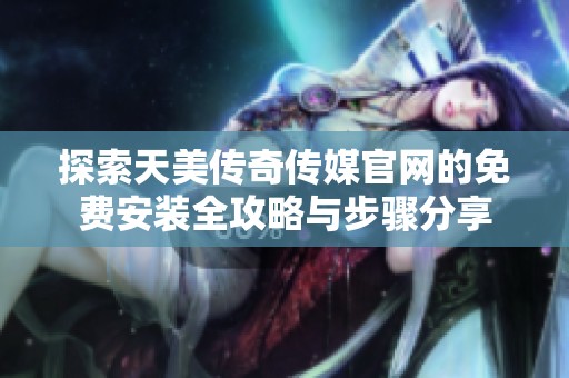 探索天美传奇传媒官网的免费安装全攻略与步骤分享