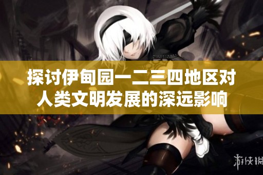 探讨伊甸园一二三四地区对人类文明发展的深远影响
