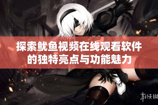 探索鱿鱼视频在线观看软件的独特亮点与功能魅力
