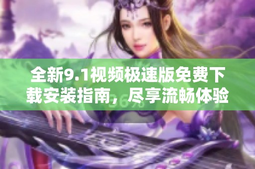 全新9.1视频极速版免费下载安装指南，尽享流畅体验