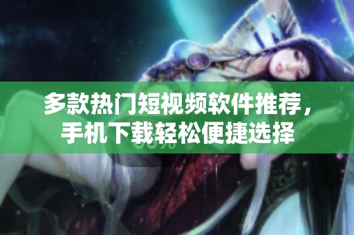 多款热门短视频软件推荐，手机下载轻松便捷选择