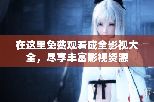 在这里免费观看成全影视大全，尽享丰富影视资源