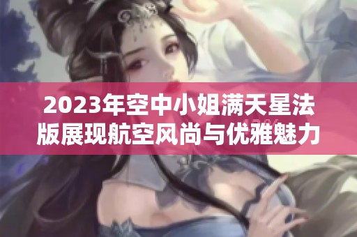 2023年空中小姐满天星法版展现航空风尚与优雅魅力