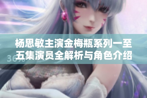 杨思敏主演金梅瓶系列一至五集演员全解析与角色介绍