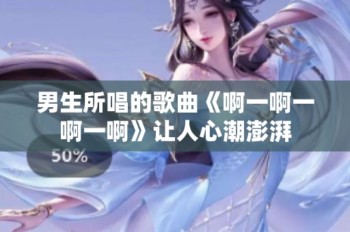 男生所唱的歌曲《啊一啊一啊一啊》让人心潮澎湃