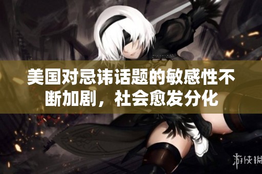 美国对忌讳话题的敏感性不断加剧，社会愈发分化