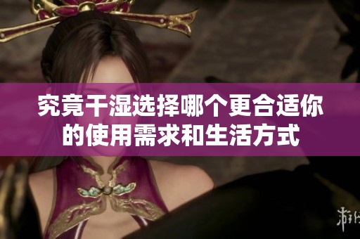 究竟干湿选择哪个更合适你的使用需求和生活方式