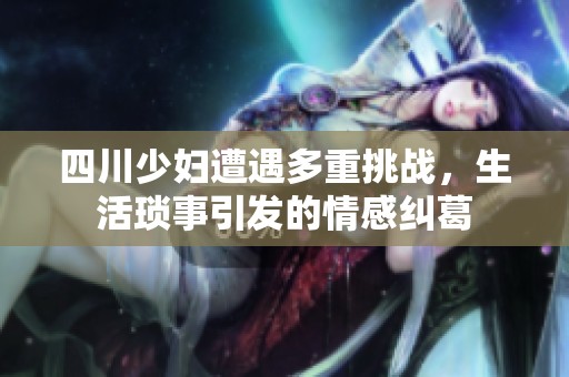 四川少妇遭遇多重挑战，生活琐事引发的情感纠葛
