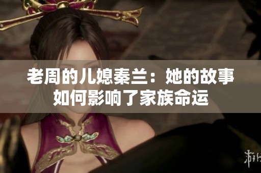 老周的儿媳秦兰：她的故事如何影响了家族命运
