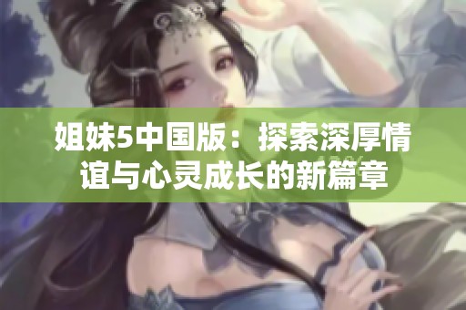 姐妹5中国版：探索深厚情谊与心灵成长的新篇章