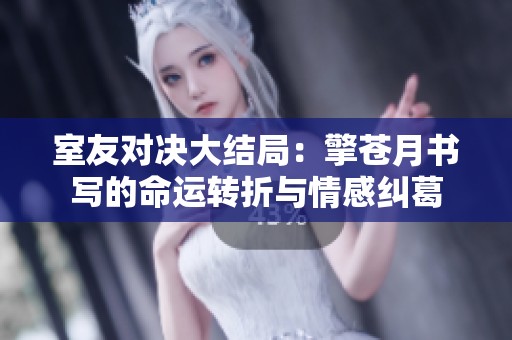 室友对决大结局：擎苍月书写的命运转折与情感纠葛