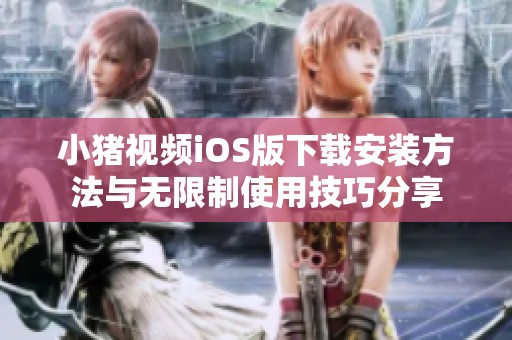 小猪视频iOS版下载安装方法与无限制使用技巧分享
