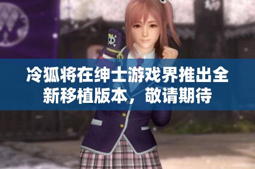 冷狐将在绅士游戏界推出全新移植版本，敬请期待