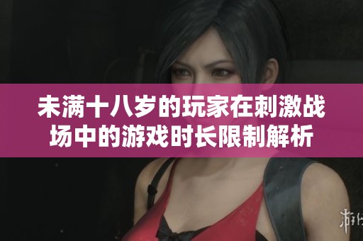 未满十八岁的玩家在刺激战场中的游戏时长限制解析