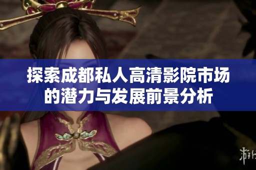探索成都私人高清影院市场的潜力与发展前景分析