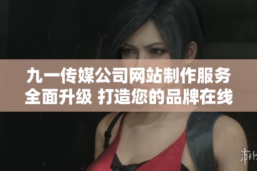 九一传媒公司网站制作服务全面升级 打造您的品牌在线形象