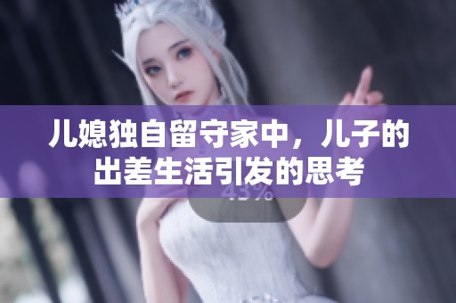 儿媳独自留守家中，儿子的出差生活引发的思考