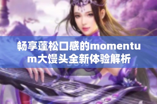 畅享蓬松口感的momentum大馒头全新体验解析