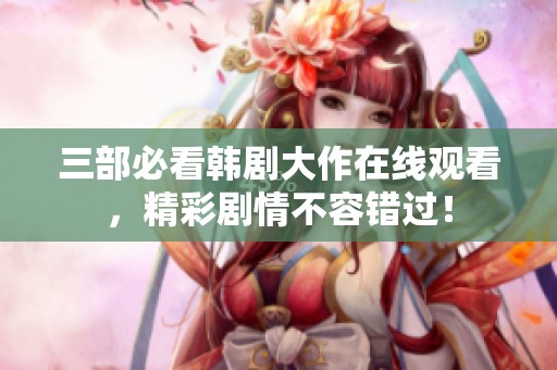 三部必看韩剧大作在线观看，精彩剧情不容错过！