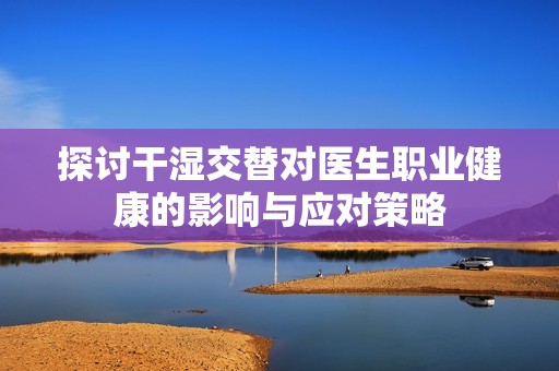 探讨干湿交替对医生职业健康的影响与应对策略