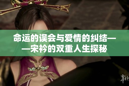 命运的误会与爱情的纠结——宋衿的双重人生探秘