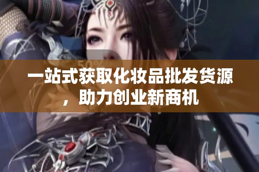 一站式获取化妆品批发货源，助力创业新商机