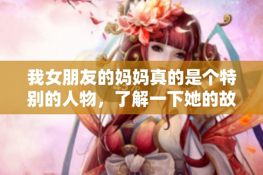 我女朋友的妈妈真的是个特别的人物，了解一下她的故事吧