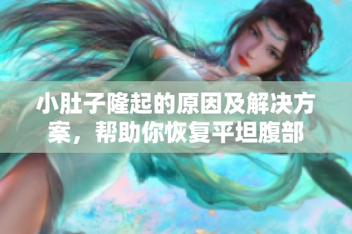 小肚子隆起的原因及解决方案，帮助你恢复平坦腹部