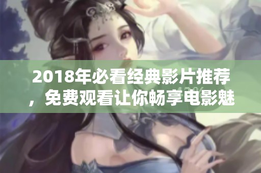 2018年必看经典影片推荐，免费观看让你畅享电影魅力