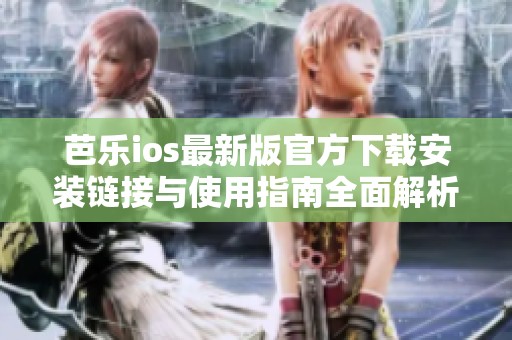 芭乐ios最新版官方下载安装链接与使用指南全面解析
