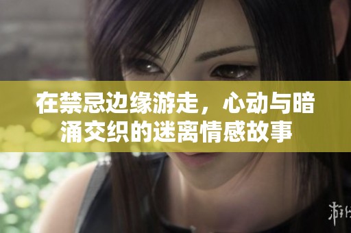 在禁忌边缘游走，心动与暗涌交织的迷离情感故事