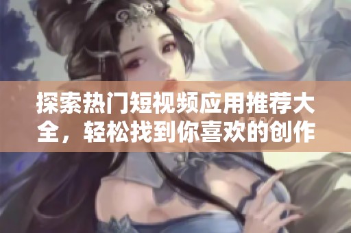 探索热门短视频应用推荐大全，轻松找到你喜欢的创作工具