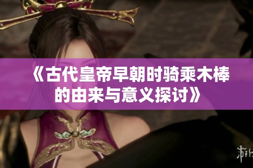 《古代皇帝早朝时骑乘木棒的由来与意义探讨》