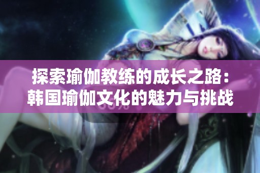 探索瑜伽教练的成长之路：韩国瑜伽文化的魅力与挑战