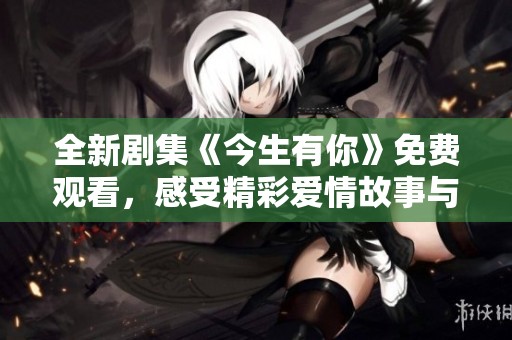 全新剧集《今生有你》免费观看，感受精彩爱情故事与感动瞬间