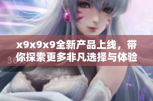 x9x9x9全新产品上线，带你探索更多非凡选择与体验