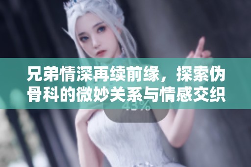 兄弟情深再续前缘，探索伪骨科的微妙关系与情感交织