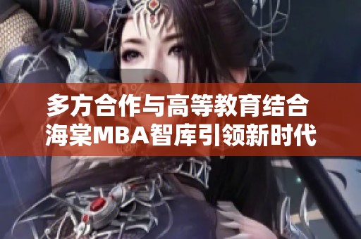 多方合作与高等教育结合 海棠MBA智库引领新时代发展