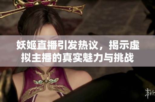 妖姬直播引发热议，揭示虚拟主播的真实魅力与挑战