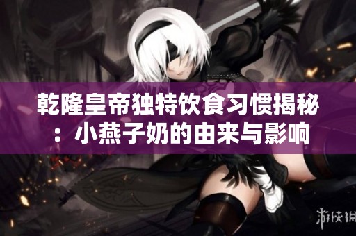 乾隆皇帝独特饮食习惯揭秘：小燕子奶的由来与影响