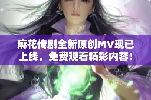 麻花传剧全新原创MV现已上线，免费观看精彩内容！