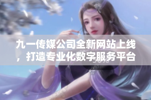 九一传媒公司全新网站上线，打造专业化数字服务平台