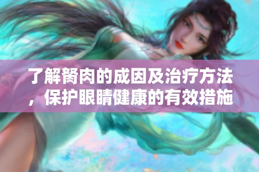 了解胬肉的成因及治疗方法，保护眼睛健康的有效措施