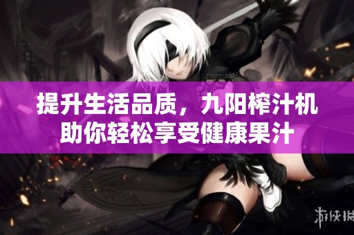 提升生活品质，九阳榨汁机助你轻松享受健康果汁
