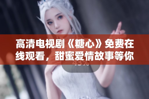 高清电视剧《糖心》免费在线观看，甜蜜爱情故事等你来欣赏